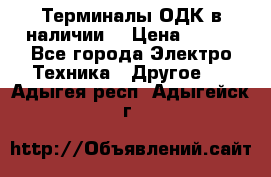 Терминалы ОДК в наличии. › Цена ­ 999 - Все города Электро-Техника » Другое   . Адыгея респ.,Адыгейск г.